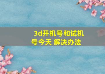 3d开机号和试机号今天 解决办法